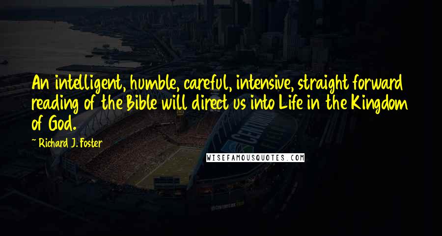 Richard J. Foster quotes: An intelligent, humble, careful, intensive, straight forward reading of the Bible will direct us into Life in the Kingdom of God.