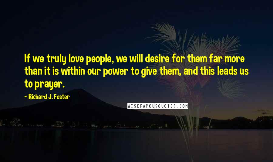 Richard J. Foster quotes: If we truly love people, we will desire for them far more than it is within our power to give them, and this leads us to prayer.