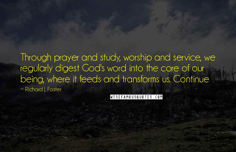 Richard J. Foster quotes: Through prayer and study, worship and service, we regularly digest God's word into the core of our being, where it feeds and transforms us. Continue