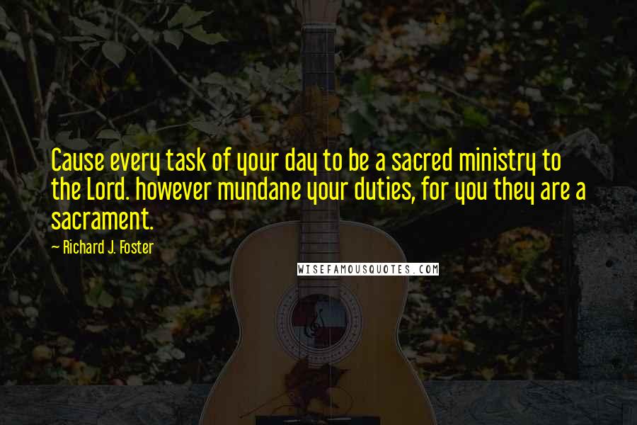 Richard J. Foster quotes: Cause every task of your day to be a sacred ministry to the Lord. however mundane your duties, for you they are a sacrament.