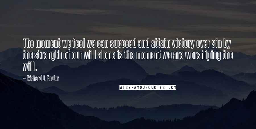 Richard J. Foster quotes: The moment we feel we can succeed and attain victory over sin by the strength of our will alone is the moment we are worshiping the will.