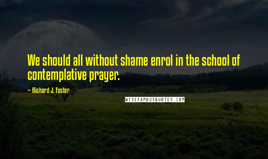 Richard J. Foster quotes: We should all without shame enrol in the school of contemplative prayer.