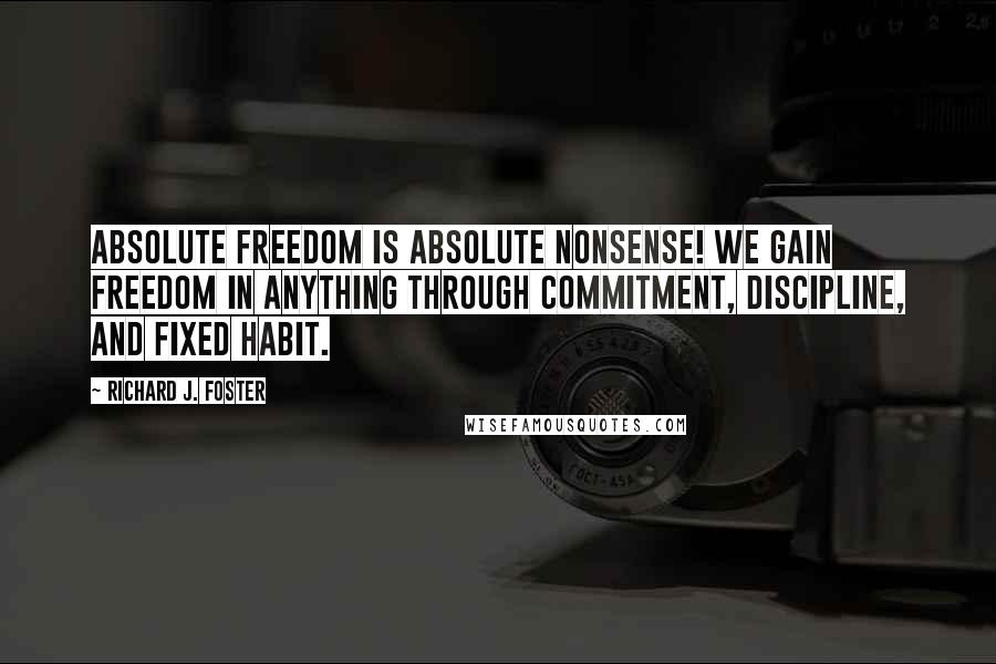 Richard J. Foster quotes: Absolute freedom is absolute nonsense! We gain freedom in anything through commitment, discipline, and fixed habit.