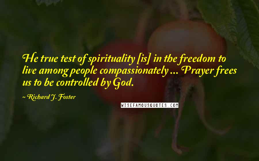 Richard J. Foster quotes: He true test of spirituality [is] in the freedom to live among people compassionately ... Prayer frees us to be controlled by God.