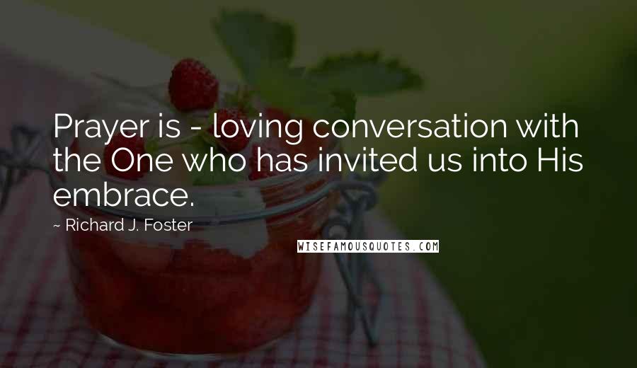 Richard J. Foster quotes: Prayer is - loving conversation with the One who has invited us into His embrace.