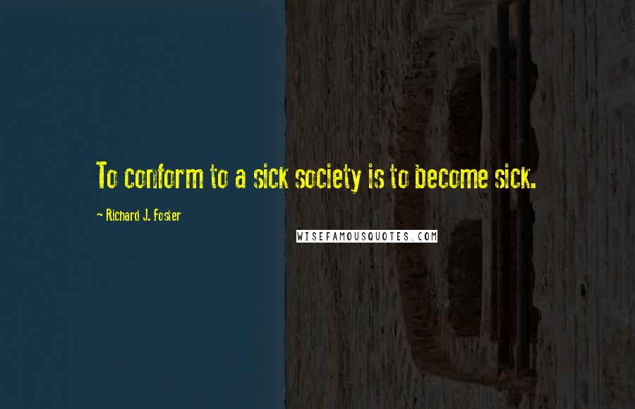Richard J. Foster quotes: To conform to a sick society is to become sick.