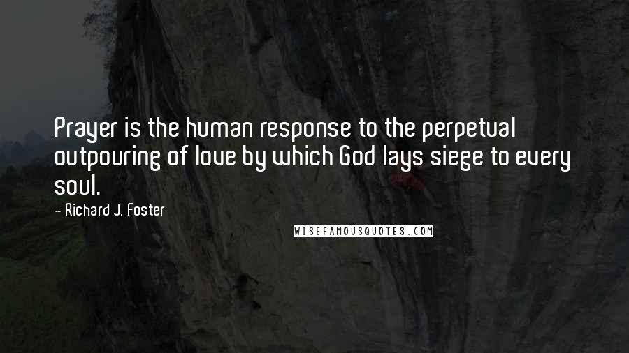 Richard J. Foster quotes: Prayer is the human response to the perpetual outpouring of love by which God lays siege to every soul.