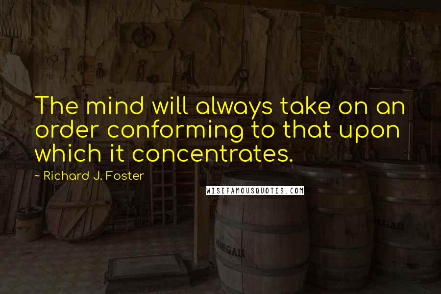 Richard J. Foster quotes: The mind will always take on an order conforming to that upon which it concentrates.