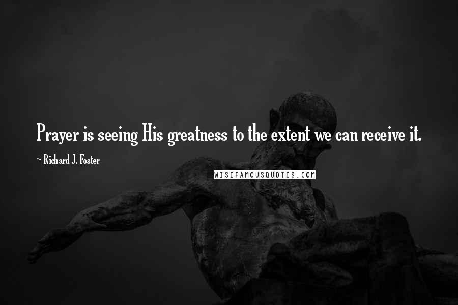 Richard J. Foster quotes: Prayer is seeing His greatness to the extent we can receive it.