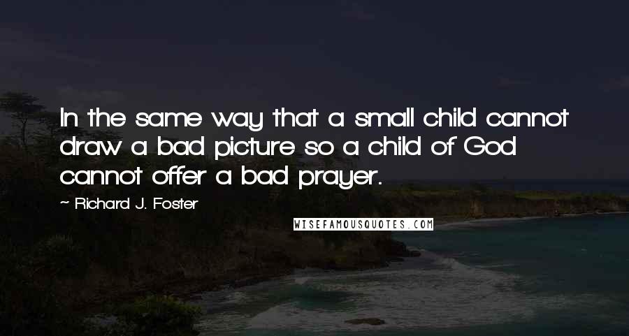 Richard J. Foster quotes: In the same way that a small child cannot draw a bad picture so a child of God cannot offer a bad prayer.