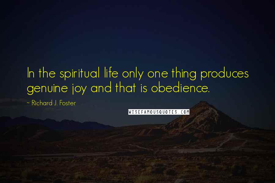 Richard J. Foster quotes: In the spiritual life only one thing produces genuine joy and that is obedience.