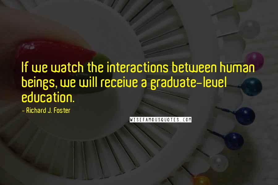 Richard J. Foster quotes: If we watch the interactions between human beings, we will receive a graduate-level education.
