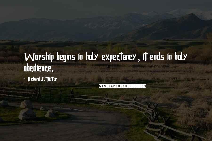 Richard J. Foster quotes: Worship begins in holy expectancy, it ends in holy obedience.
