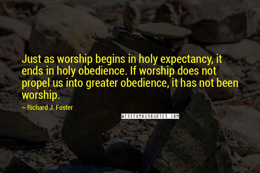 Richard J. Foster quotes: Just as worship begins in holy expectancy, it ends in holy obedience. If worship does not propel us into greater obedience, it has not been worship.