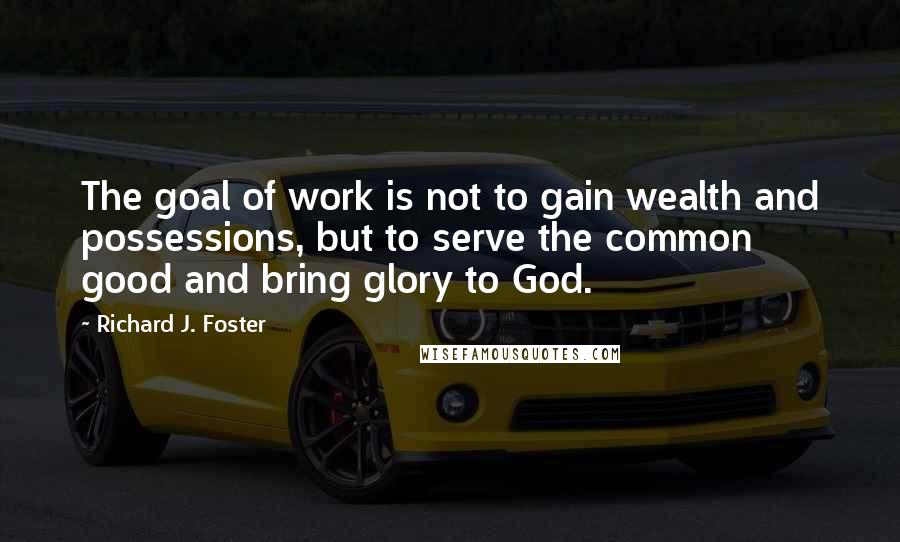 Richard J. Foster quotes: The goal of work is not to gain wealth and possessions, but to serve the common good and bring glory to God.
