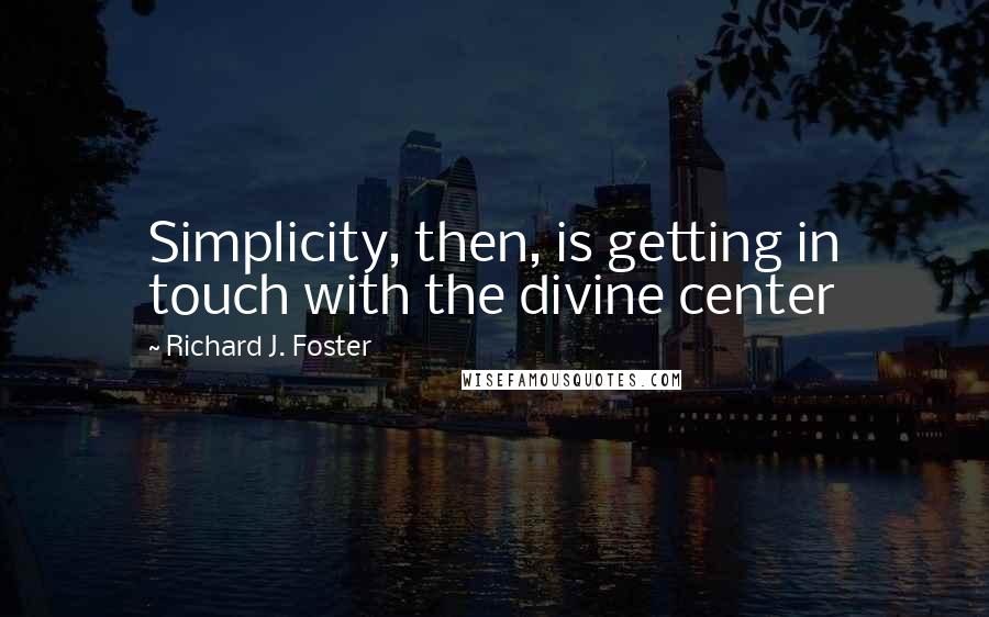 Richard J. Foster quotes: Simplicity, then, is getting in touch with the divine center