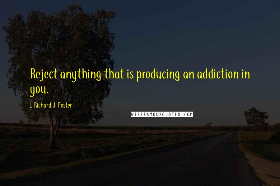 Richard J. Foster quotes: Reject anything that is producing an addiction in you.