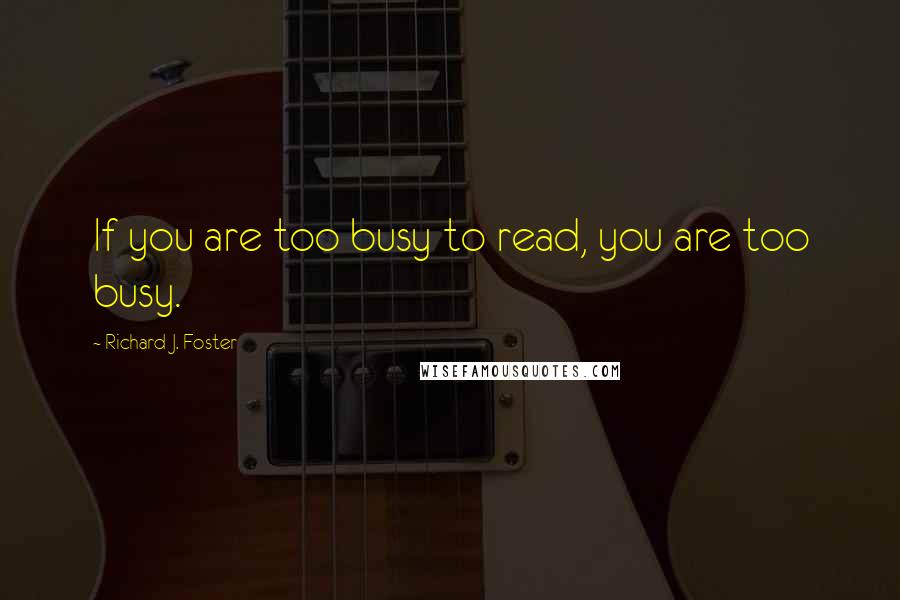 Richard J. Foster quotes: If you are too busy to read, you are too busy.