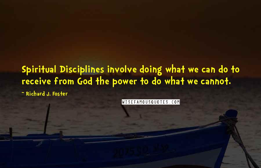 Richard J. Foster quotes: Spiritual Disciplines involve doing what we can do to receive from God the power to do what we cannot.