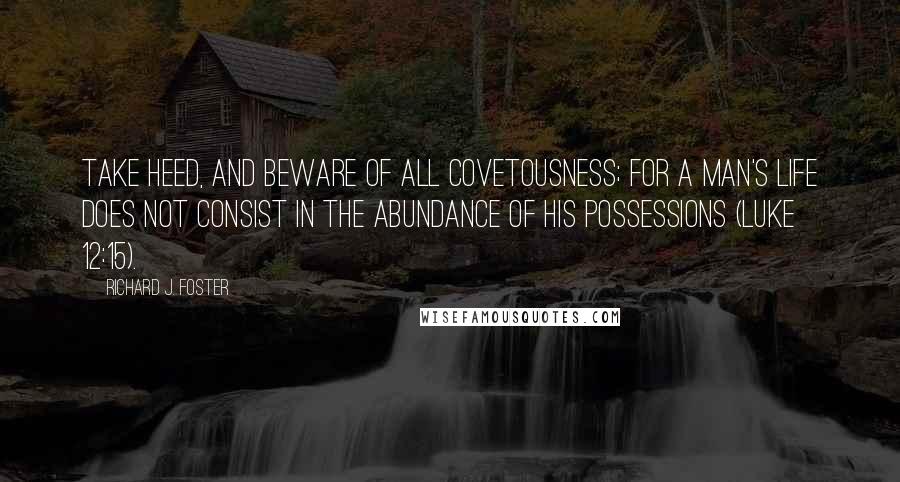 Richard J. Foster quotes: Take heed, and beware of all covetousness; for a man's life does not consist in the abundance of his possessions (Luke 12:15).