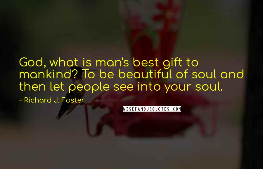 Richard J. Foster quotes: God, what is man's best gift to mankind? To be beautiful of soul and then let people see into your soul.