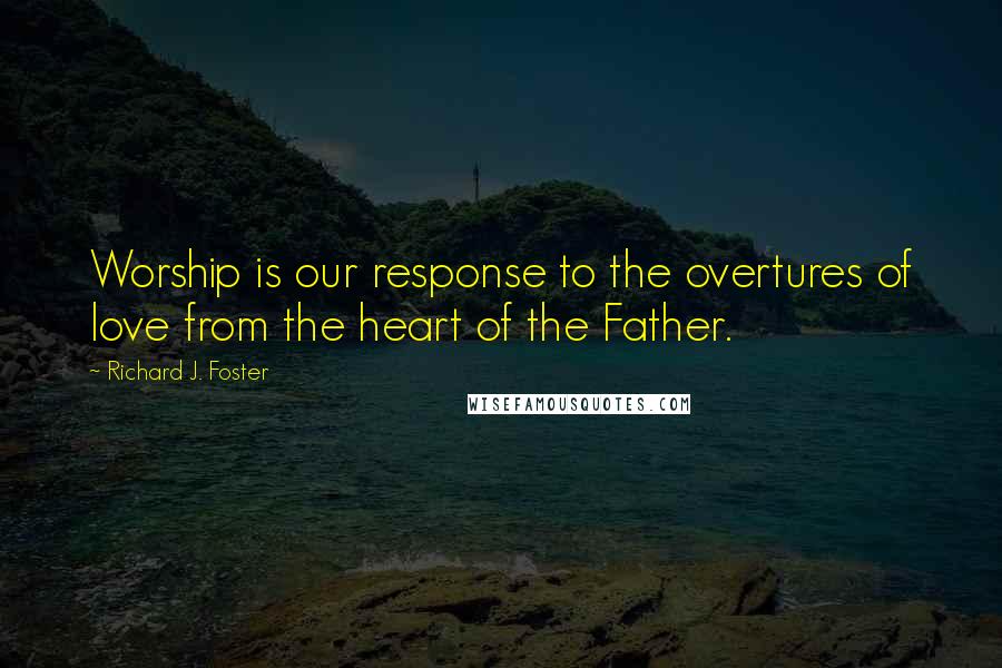 Richard J. Foster quotes: Worship is our response to the overtures of love from the heart of the Father.