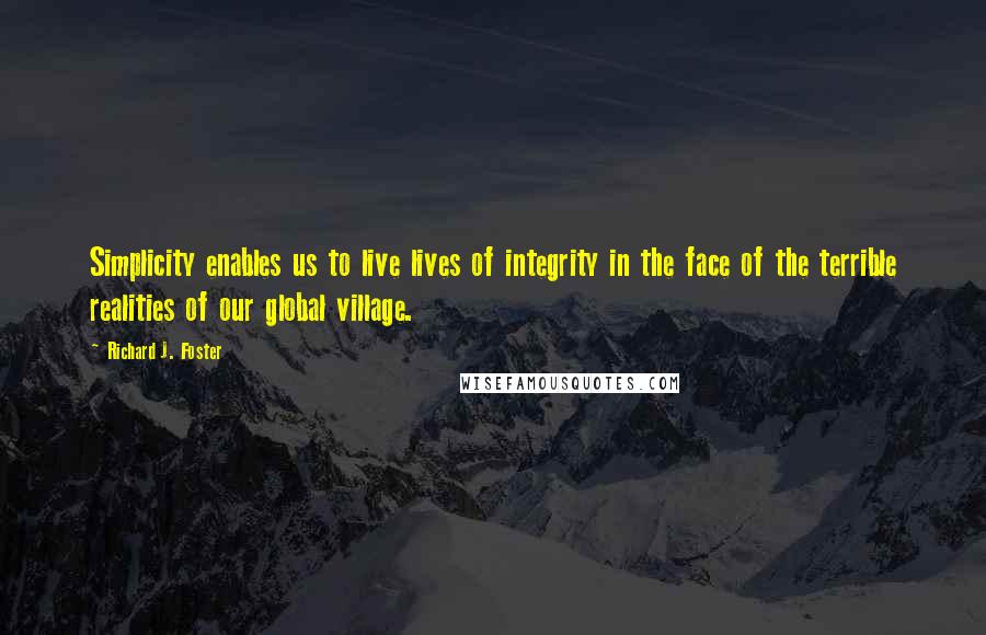 Richard J. Foster quotes: Simplicity enables us to live lives of integrity in the face of the terrible realities of our global village.