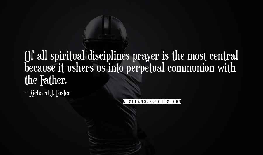Richard J. Foster quotes: Of all spiritual disciplines prayer is the most central because it ushers us into perpetual communion with the Father.