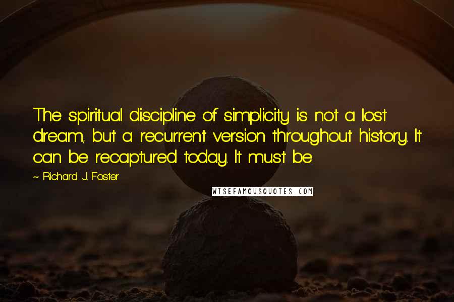 Richard J. Foster quotes: The spiritual discipline of simplicity is not a lost dream, but a recurrent version throughout history. It can be recaptured today. It must be.