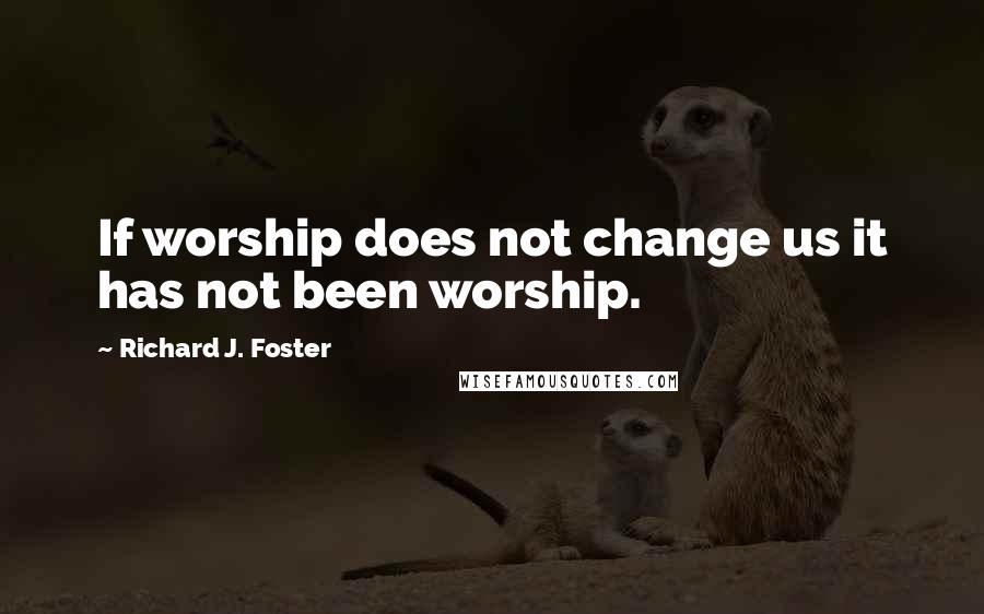 Richard J. Foster quotes: If worship does not change us it has not been worship.