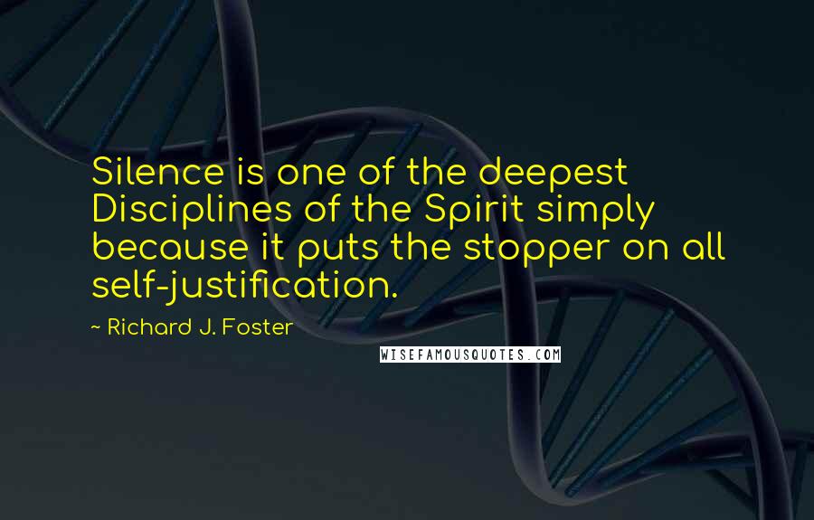 Richard J. Foster quotes: Silence is one of the deepest Disciplines of the Spirit simply because it puts the stopper on all self-justification.