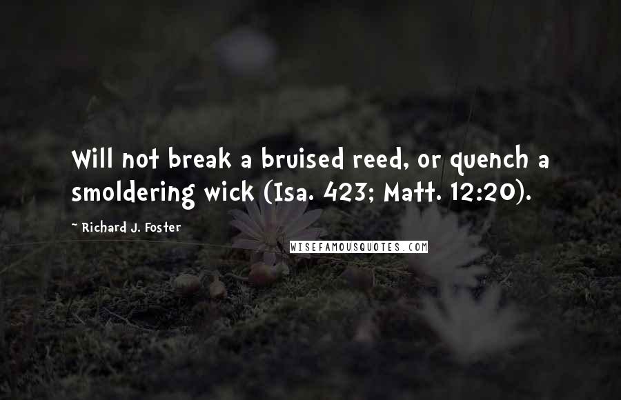 Richard J. Foster quotes: Will not break a bruised reed, or quench a smoldering wick (Isa. 423; Matt. 12:20).