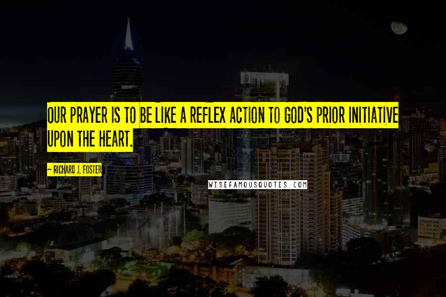 Richard J. Foster quotes: Our prayer is to be like a reflex action to God's prior initiative upon the heart.