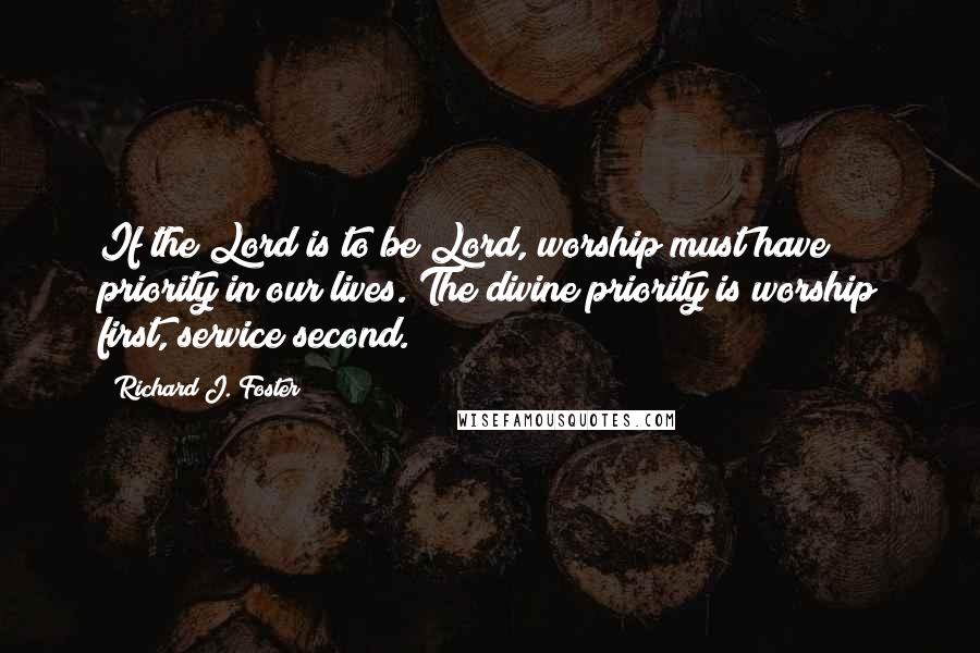 Richard J. Foster quotes: If the Lord is to be Lord, worship must have priority in our lives. The divine priority is worship first, service second.