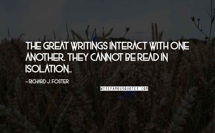 Richard J. Foster quotes: The great writings interact with one another. They cannot be read in isolation..