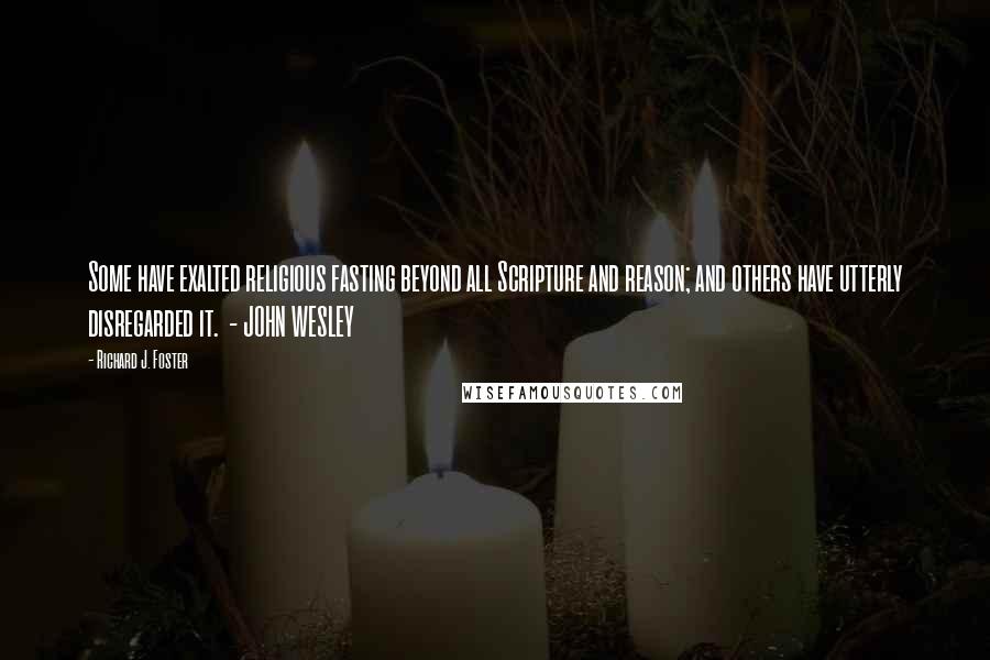 Richard J. Foster quotes: Some have exalted religious fasting beyond all Scripture and reason; and others have utterly disregarded it. - JOHN WESLEY