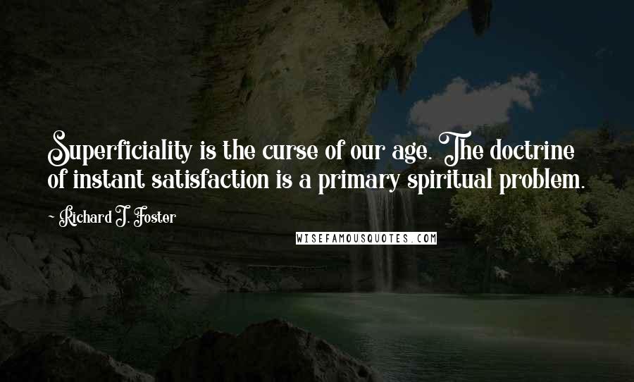 Richard J. Foster quotes: Superficiality is the curse of our age. The doctrine of instant satisfaction is a primary spiritual problem.