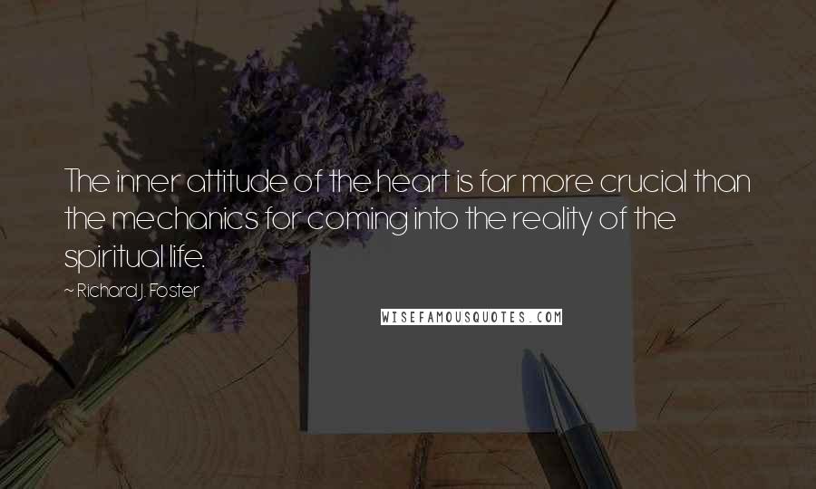 Richard J. Foster quotes: The inner attitude of the heart is far more crucial than the mechanics for coming into the reality of the spiritual life.