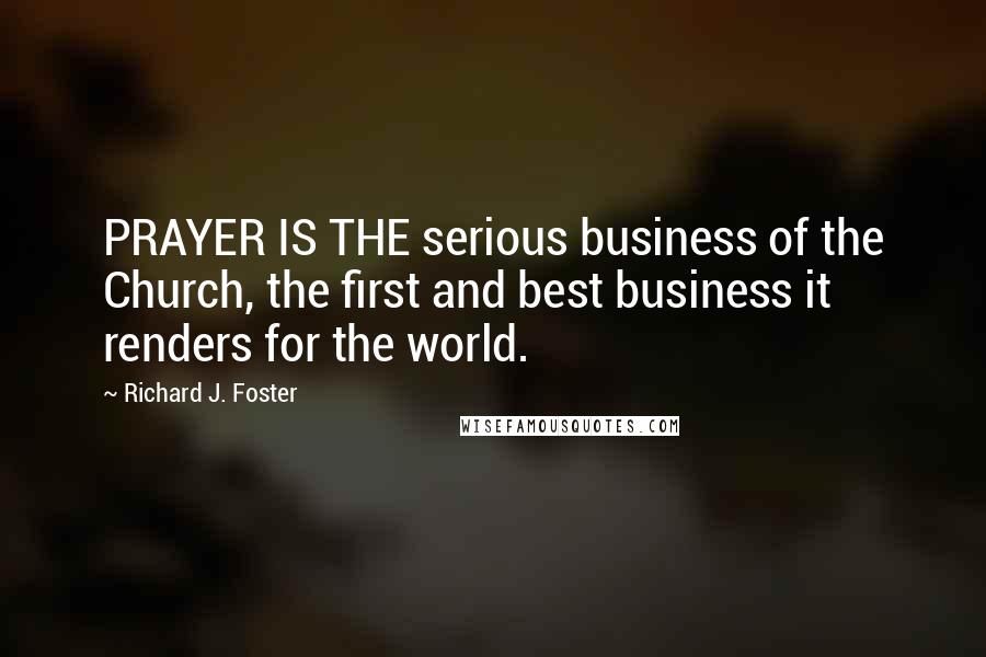 Richard J. Foster quotes: PRAYER IS THE serious business of the Church, the first and best business it renders for the world.