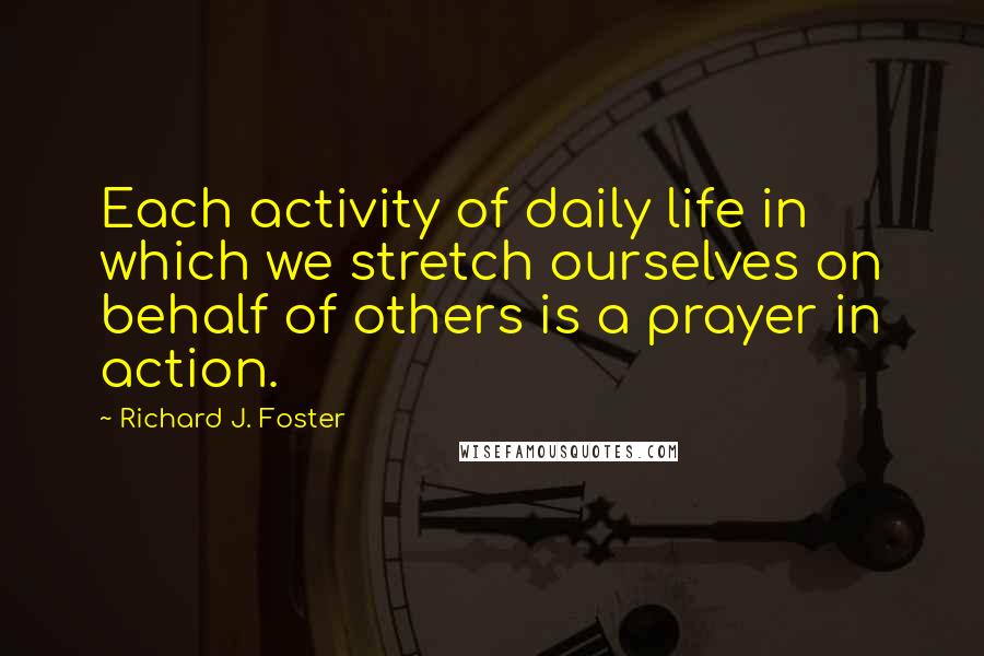 Richard J. Foster quotes: Each activity of daily life in which we stretch ourselves on behalf of others is a prayer in action.