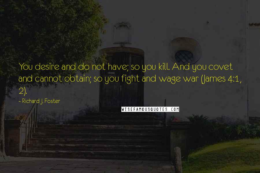 Richard J. Foster quotes: You desire and do not have; so you kill. And you covet and cannot obtain; so you fight and wage war (James 4:1, 2).