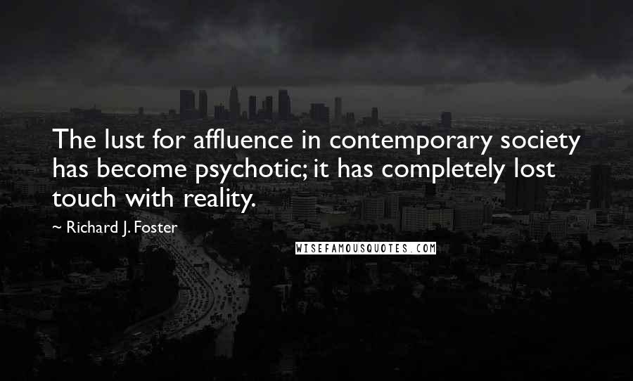 Richard J. Foster quotes: The lust for affluence in contemporary society has become psychotic; it has completely lost touch with reality.
