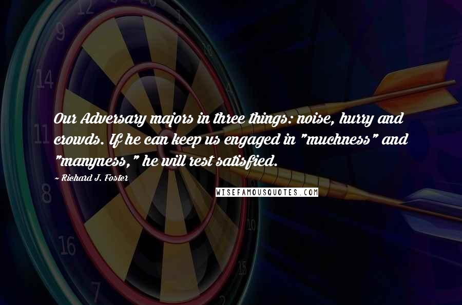 Richard J. Foster quotes: Our Adversary majors in three things: noise, hurry and crowds. If he can keep us engaged in "muchness" and "manyness," he will rest satisfied.