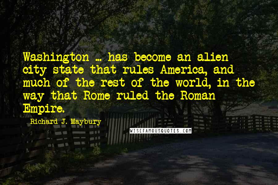 Richard J. Maybury quotes: Washington ... has become an alien city-state that rules America, and much of the rest of the world, in the way that Rome ruled the Roman Empire. Richard J. Maybury quotes: Washington ... has become an alien city-state that rules America, and much of the rest of the world, in the way that Rome ruled the Roman Empire.