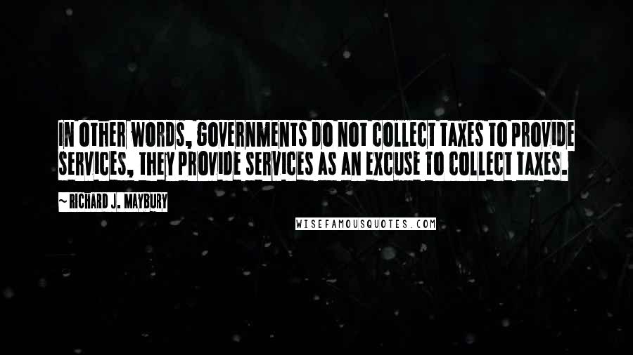 Richard J. Maybury quotes: In other words, governments do not collect taxes to provide services, they provide services as an excuse to collect taxes.