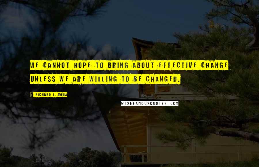 Richard J. Mouw quotes: We cannot hope to bring about effective change unless we are willing to BE changed.