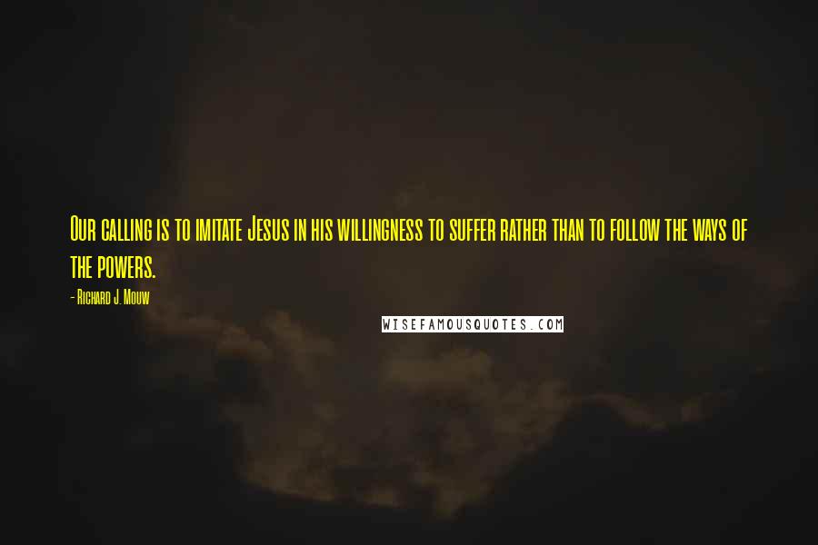 Richard J. Mouw quotes: Our calling is to imitate Jesus in his willingness to suffer rather than to follow the ways of the powers.