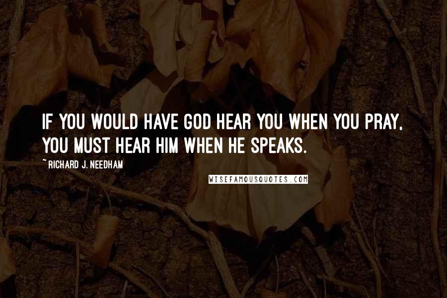 Richard J. Needham quotes: If you would have God hear you when you pray, you must hear him when he speaks.