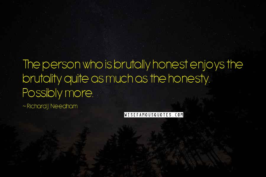 Richard J. Needham quotes: The person who is brutally honest enjoys the brutality quite as much as the honesty. Possibly more.