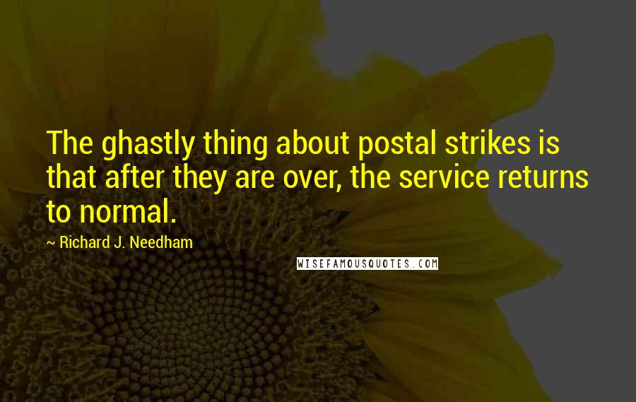 Richard J. Needham quotes: The ghastly thing about postal strikes is that after they are over, the service returns to normal.